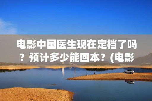 电影中国医生现在定档了吗？预计多少能回本？(电影中国医生主演)