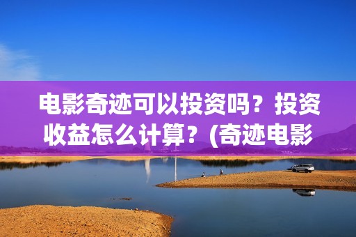 电影奇迹可以投资吗？投资收益怎么计算？(奇迹电影2022)