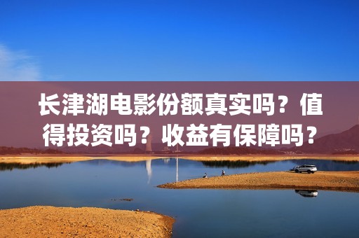 长津湖电影份额真实吗？值得投资吗？收益有保障吗？(长津湖电影目前突破多少亿)