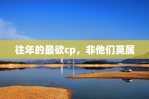 往年的最欲cp，非他们莫属