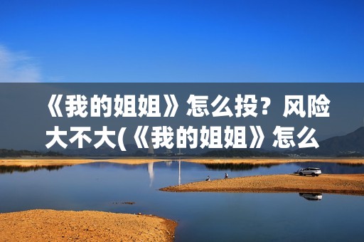 《我的姐姐》怎么投？风险大不大(《我的姐姐》怎么样)