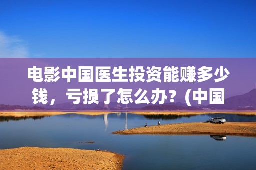 电影中国医生投资能赚多少钱，亏损了怎么办？(中国电影 中国医生)