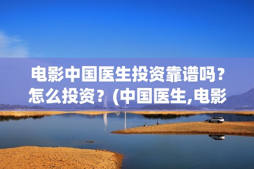 电影中国医生投资靠谱吗？怎么投资？(中国医生,电影)