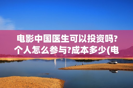 电影中国医生可以投资吗?个人怎么参与?成本多少(电影中国医生tc)