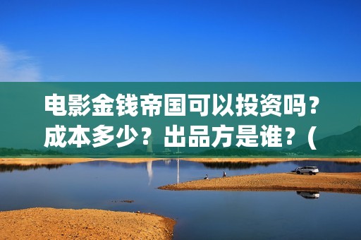 电影金钱帝国可以投资吗？成本多少？出品方是谁？(金钱帝国完整版视频)