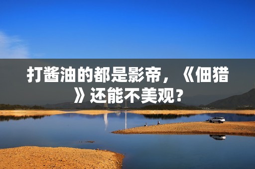打酱油的都是影帝，《佃猎》还能不美观？