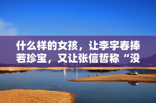什么样的女孩，让李宇春捧若珍宝，又让张信哲称“没法回绝”？