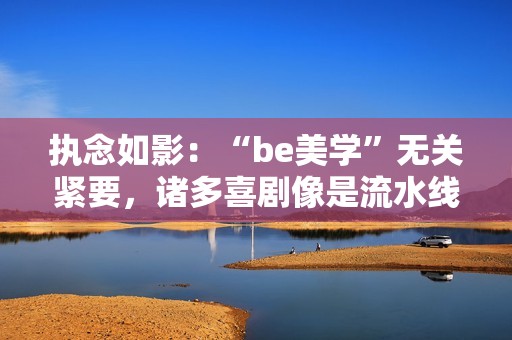 执念如影：“be美学”无关紧要，诸多喜剧像是流水线消费出来的