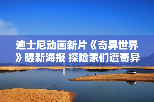 迪士尼动画新片《奇异世界》曝新海报 探险家们遭奇异生物“绑架”惊险又风趣,散户留意：教您拔取三只股票，收费领！