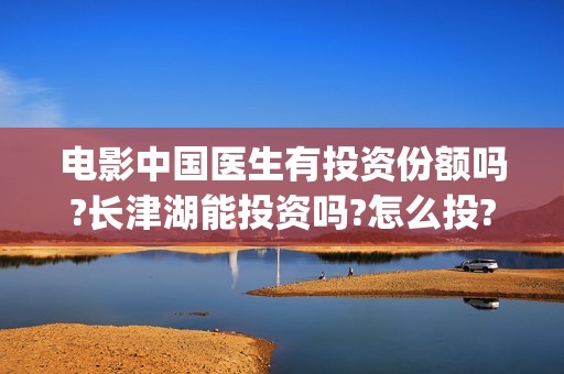 电影中国医生有投资份额吗?长津湖能投资吗?怎么投?(电影中国医生有几部)