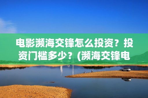 电影濒海交锋怎么投资？投资门槛多少？(濒海交锋电影怎么样)