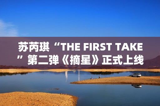 苏芮琪“THE FIRST TAKE”第二弹《摘星》正式上线,篮球出色体育赛事，高清在线收费看！