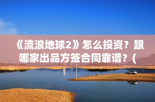 《流浪地球2》怎么投资？跟哪家出品方签合同靠谱？(流浪地球2票房)