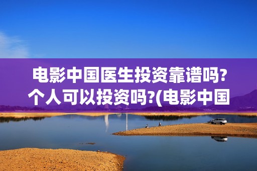 电影中国医生投资靠谱吗?个人可以投资吗?(电影中国医生投资方)