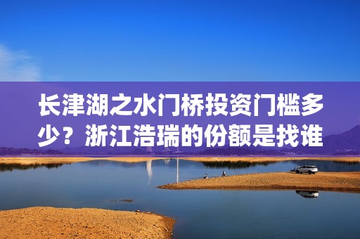长津湖之水门桥投资门槛多少？浙江浩瑞的份额是找谁拿的？(长津湖之水门桥免费观看)
