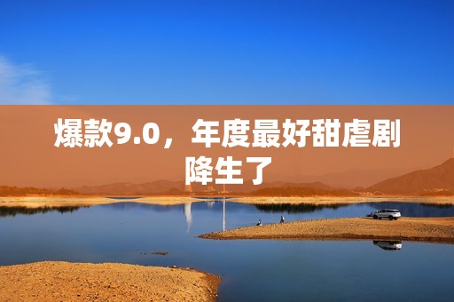 爆款9.0，年度最好甜虐剧降生了