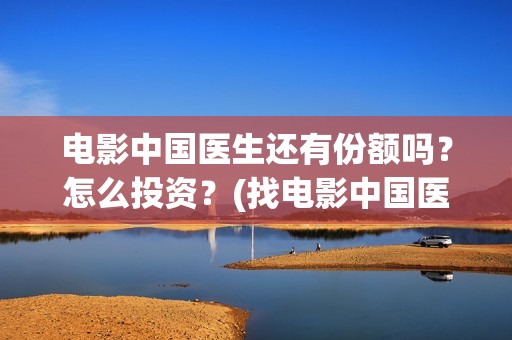 电影中国医生还有份额吗？怎么投资？(找电影中国医生)