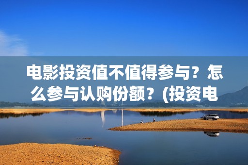 电影投资值不值得参与？怎么参与认购份额？(投资电影真的赚钱吗)