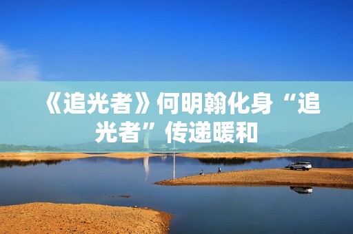 《追光者》何明翰化身“追光者”传递暖和