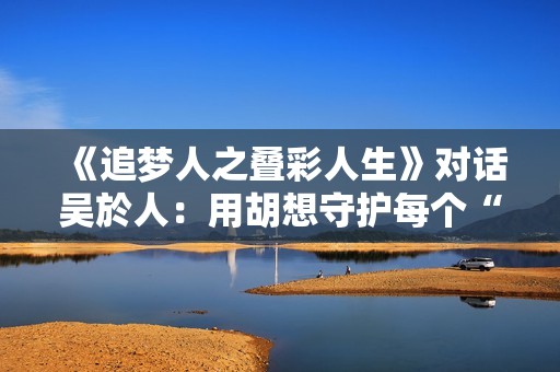 《追梦人之叠彩人生》对话吴於人：用胡想守护每个“科学家梦”