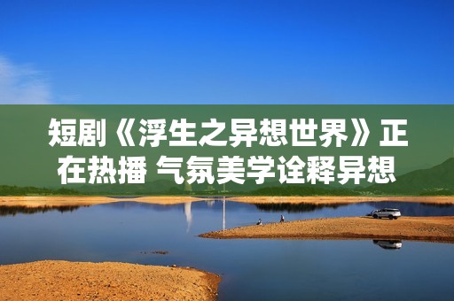短剧《浮生之异想世界》正在热播 气氛美学诠释异想内核