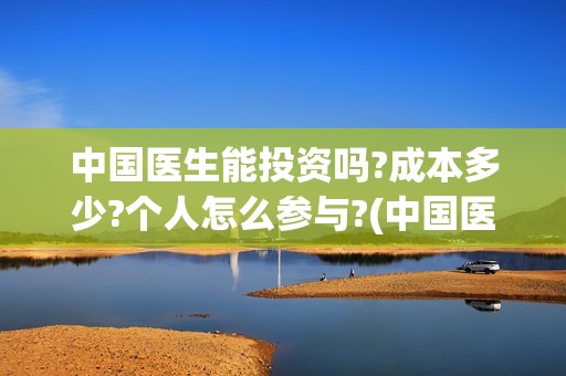 中国医生能投资吗?成本多少?个人怎么参与?(中国医生能投资吗)