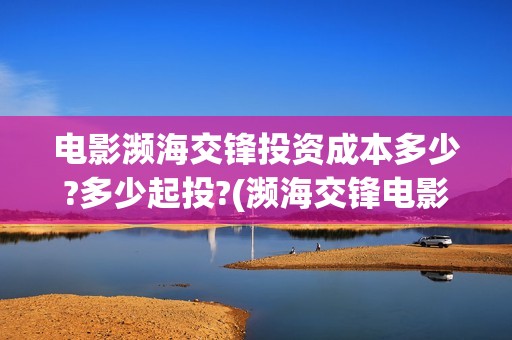 电影濒海交锋投资成本多少?多少起投?(濒海交锋电影怎么样)
