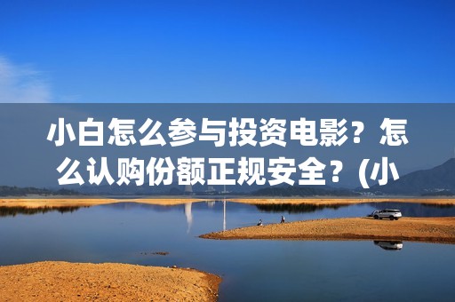 小白怎么参与投资电影？怎么认购份额正规安全？(小白怎么参与投票活动)