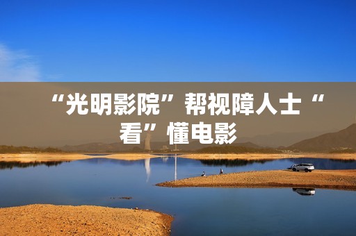 “光明影院”帮视障人士“看”懂电影