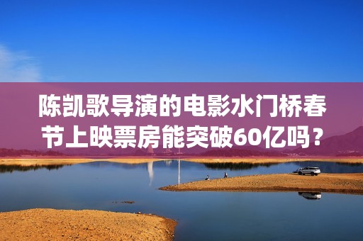 陈凯歌导演的电影水门桥春节上映票房能突破60亿吗？投资还能参与吗？(陈凯歌导演的电影少年时代在线观看完整版)
