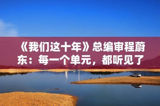 《我们这十年》总编审程蔚东：每一个单元，都听见了灵魂的对话