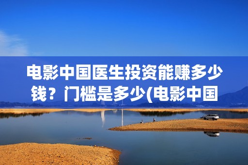 电影中国医生投资能赚多少钱？门槛是多少(电影中国医生投屏观看)
