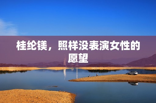 桂纶镁，照样没表演女性的愿望