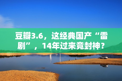 豆瓣3.6，这经典国产“雷剧”，14年过来竟封神？