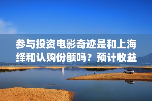 参与投资电影奇迹是和上海绎和认购份额吗？预计收益能有多少？(电影投资人有哪些)