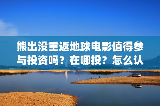 熊出没重返地球电影值得参与投资吗？在哪投？怎么认购份额？(熊出没重返地球日语)
