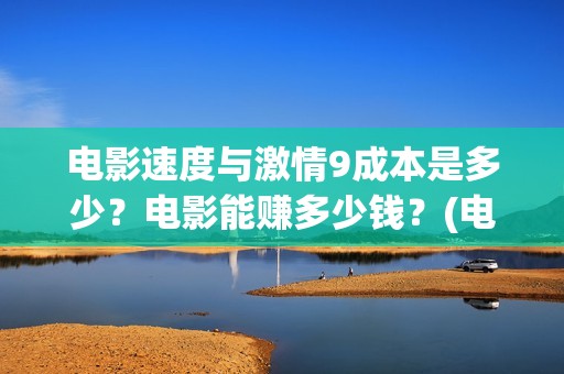 电影速度与激情9成本是多少？电影能赚多少钱？(电影速度与激情11国语版免费观看中文)