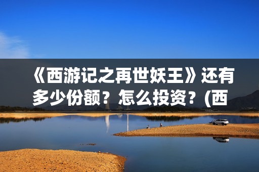《西游记之再世妖王》还有多少份额？怎么投资？(西游记之再世妖王电影在线观看)