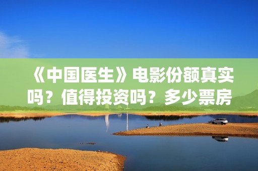 《中国医生》电影份额真实吗？值得投资吗？多少票房能回本？(中国医生电视剧)