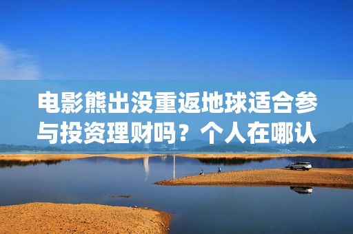 电影熊出没重返地球适合参与投资理财吗？个人在哪认购份额？(电影熊出没重返地球在线播放)