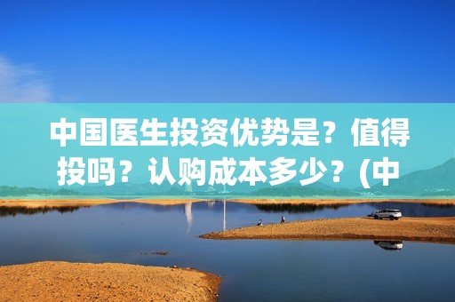中国医生投资优势是？值得投吗？认购成本多少？(中国医生投资方参股)