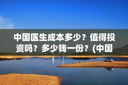 中国医生成本多少？值得投资吗？多少钱一份？(中国医生耗资)