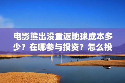 电影熊出没重返地球成本多少？在哪参与投资？怎么投？(还有一个电影就叫《熊出没之重返地球》)