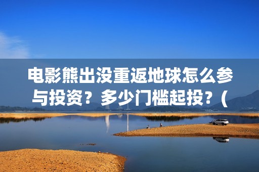 电影熊出没重返地球怎么参与投资？多少门槛起投？(《熊出没之重返地球》大电影在线观看)