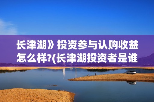 长津湖》投资参与认购收益怎么样?(长津湖投资者是谁)