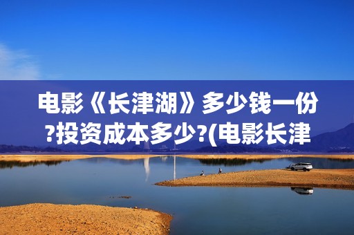 电影《长津湖》多少钱一份?投资成本多少?(电影长津湖演员表)