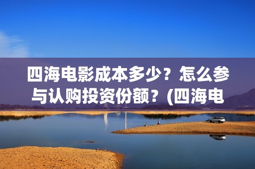 四海电影成本多少？怎么参与认购投资份额？(四海电影成本多少钱)