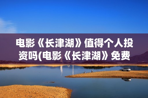 电影《长津湖》值得个人投资吗(电影《长津湖》免费版在线观看高清)