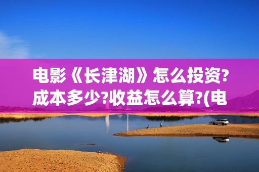 电影《长津湖》怎么投资?成本多少?收益怎么算?(电影《长津湖》完整版播放免费观看)