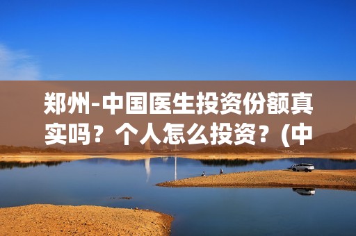 郑州-中国医生投资份额真实吗？个人怎么投资？(中国医生官方)